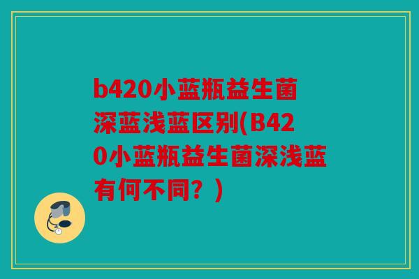b420小蓝瓶益生菌深蓝浅蓝区别(B420小蓝瓶益生菌深浅蓝有何不同？)