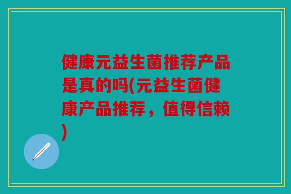 健康元益生菌推荐产品是真的吗(元益生菌健康产品推荐，值得信赖)