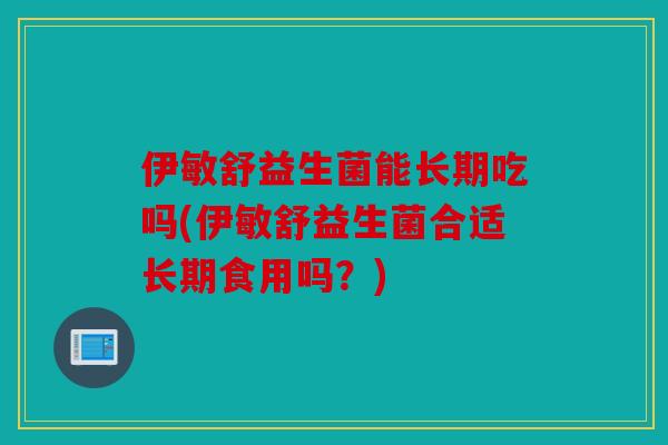 伊敏舒益生菌能长期吃吗(伊敏舒益生菌合适长期食用吗？)