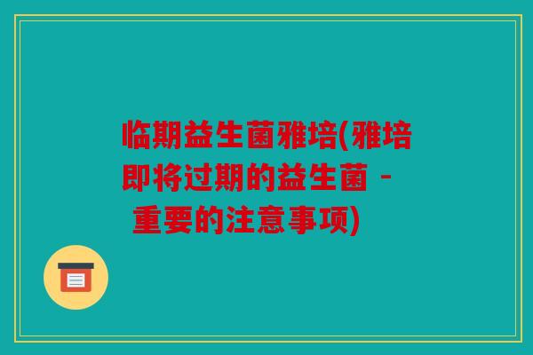 临期益生菌雅培(雅培即将过期的益生菌 - 重要的注意事项)