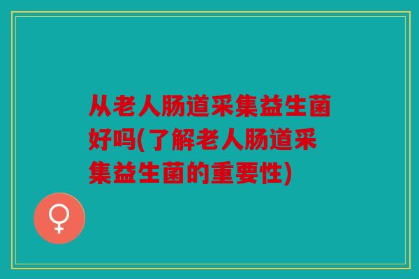 从老人肠道采集益生菌好吗(了解老人肠道采集益生菌的重要性)