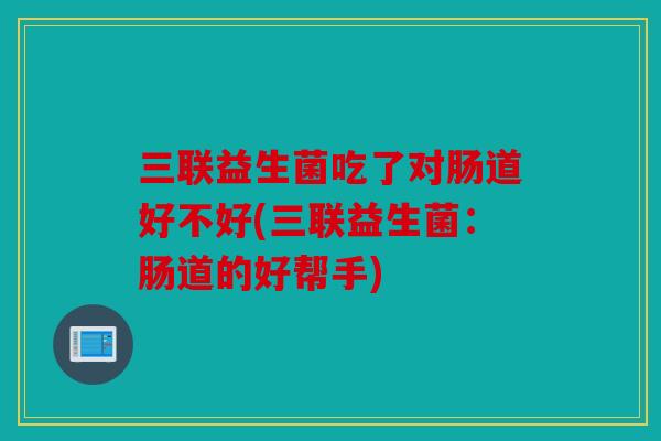 三联益生菌吃了对肠道好不好(三联益生菌：肠道的好帮手)