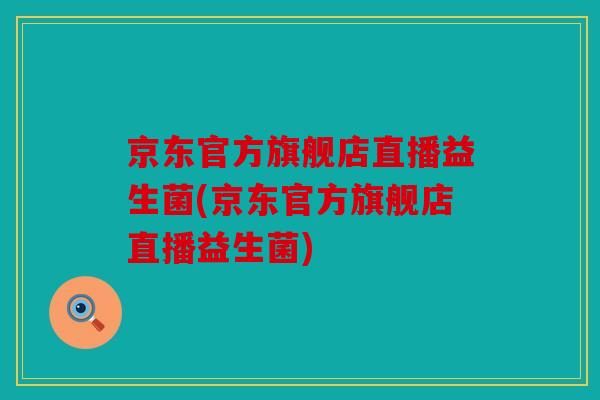 京东官方旗舰店直播益生菌(京东官方旗舰店直播益生菌)