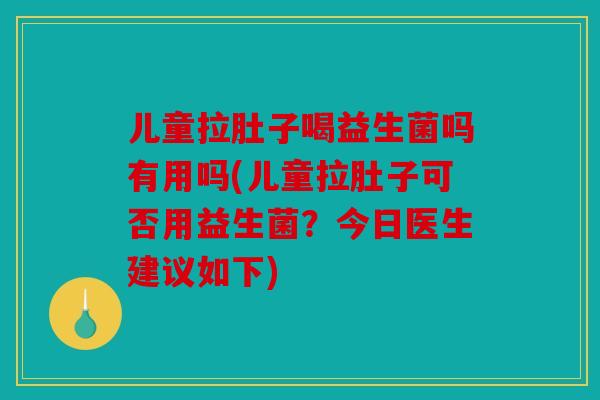 儿童拉肚子喝益生菌吗有用吗(儿童拉肚子可否用益生菌？今日医生建议如下)