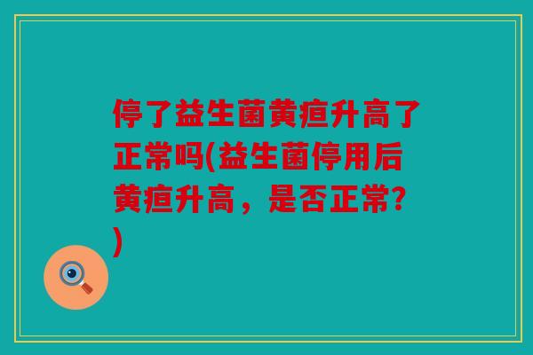 停了益生菌黄疸升高了正常吗(益生菌停用后黄疸升高，是否正常？)
