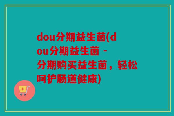 dou分期益生菌(dou分期益生菌 - 分期购买益生菌，轻松呵护肠道健康)