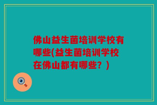 佛山益生菌培训学校有哪些(益生菌培训学校在佛山都有哪些？)