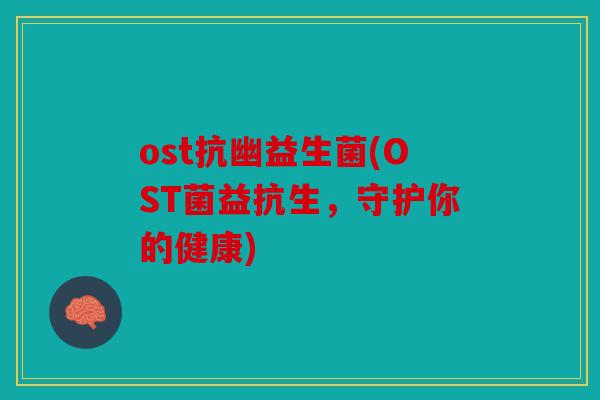 ost抗幽益生菌(OST菌益抗生，守护你的健康)