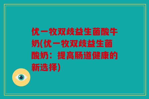 优一牧双歧益生菌酸牛奶(优一牧双歧益生菌酸奶：提高肠道健康的新选择)