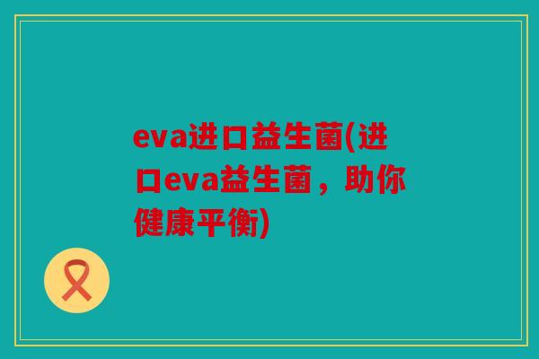 eva进口益生菌(进口eva益生菌，助你健康平衡)
