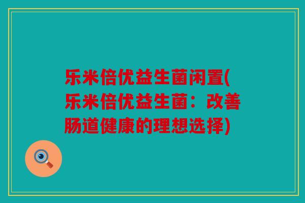 乐米倍优益生菌闲置(乐米倍优益生菌：改善肠道健康的理想选择)