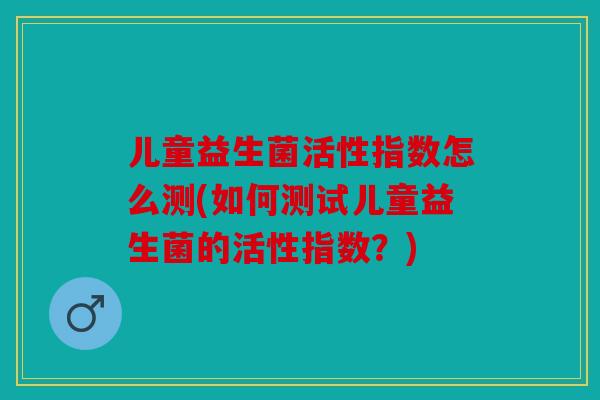 儿童益生菌活性指数怎么测(如何测试儿童益生菌的活性指数？)