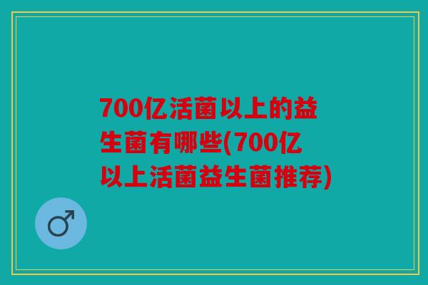 700亿活菌以上的益生菌有哪些(700亿以上活菌益生菌推荐)