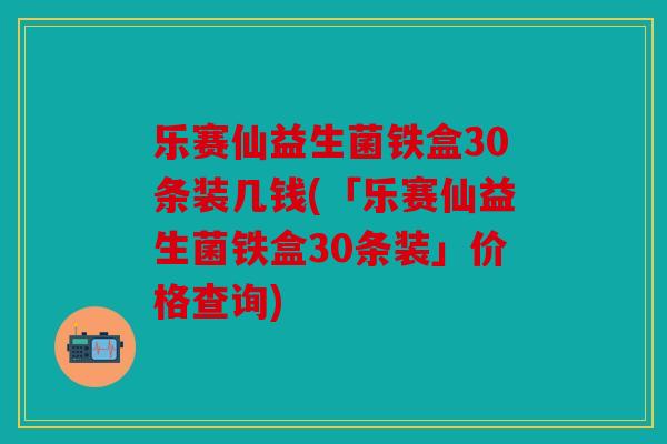 乐赛仙益生菌铁盒30条装几钱(「乐赛仙益生菌铁盒30条装」价格查询)