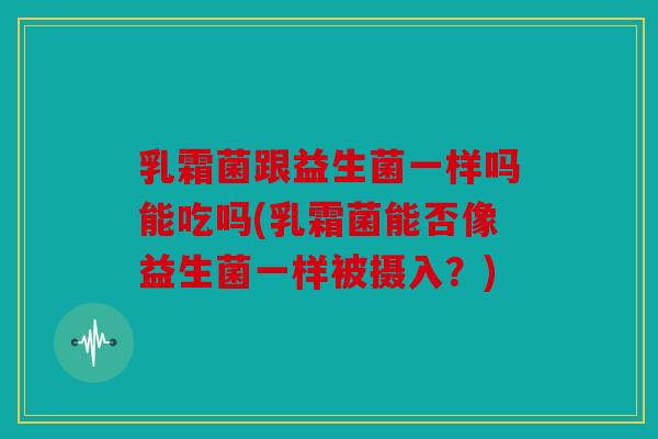 乳霜菌跟益生菌一样吗能吃吗(乳霜菌能否像益生菌一样被摄入？)
