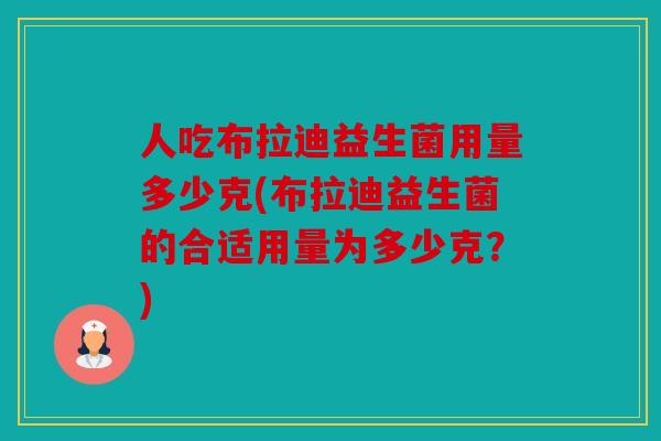 人吃布拉迪益生菌用量多少克(布拉迪益生菌的合适用量为多少克？)