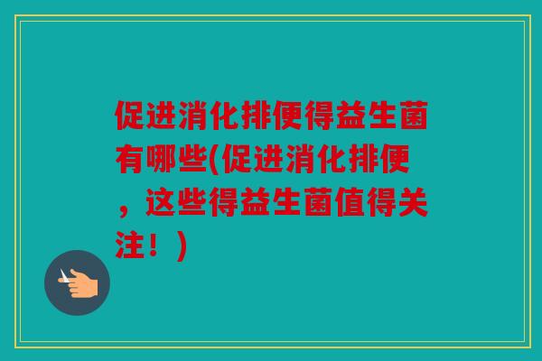 促进消化排便得益生菌有哪些(促进消化排便，这些得益生菌值得关注！)