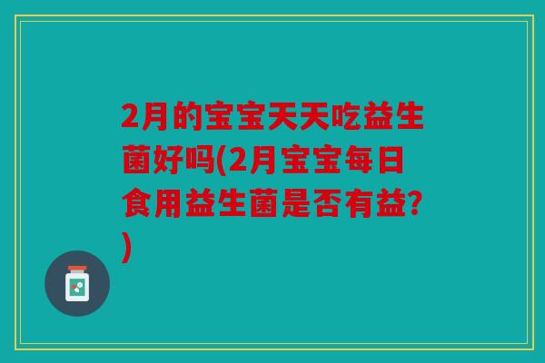 2月的宝宝天天吃益生菌好吗(2月宝宝每日食用益生菌是否有益？)
