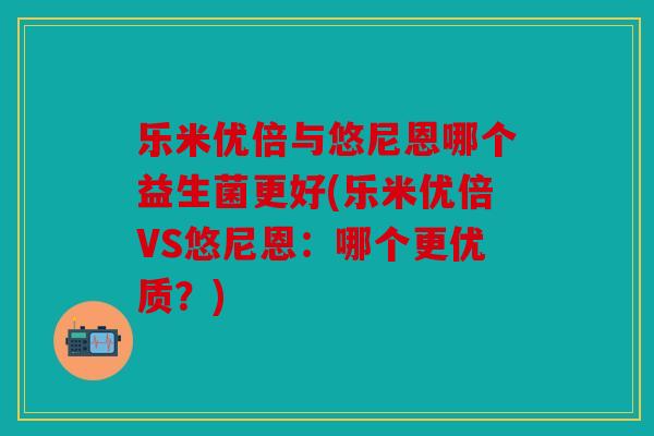 乐米优倍与悠尼恩哪个益生菌更好(乐米优倍VS悠尼恩：哪个更优质？)