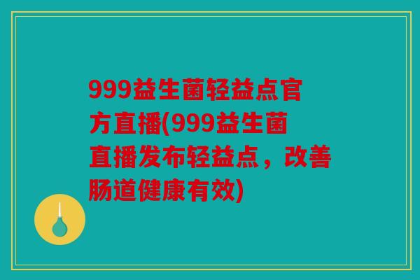 999益生菌轻益点官方直播(999益生菌直播发布轻益点,改善肠道健康有效) 999益生菌轻益点官方直播(999益生菌直播发布轻益点,改善肠道健康有效)