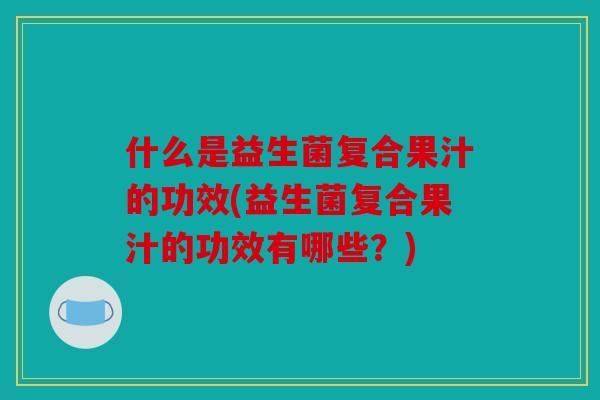 什么是益生菌复合果汁的功效(益生菌复合果汁的功效有哪些？)
