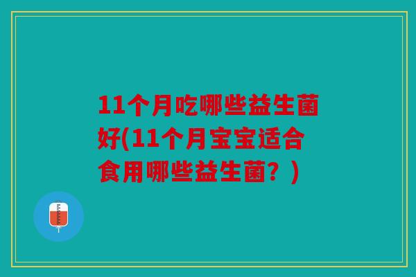 11个月吃哪些益生菌好(11个月宝宝适合食用哪些益生菌？)