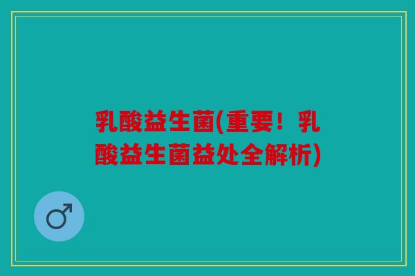 乳酸益生菌(重要！乳酸益生菌益处全解析)