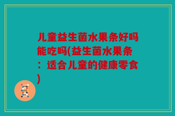 儿童益生菌水果条好吗能吃吗(益生菌水果条：适合儿童的健康零食)