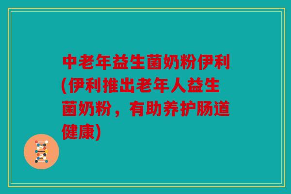 中老年益生菌奶粉伊利(伊利推出老年人益生菌奶粉，有助养护肠道健康)