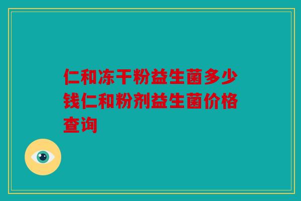 仁和冻干粉益生菌多少钱仁和粉剂益生菌价格查询 仁和冻干粉益生菌多少钱仁和粉剂益生菌价格查询