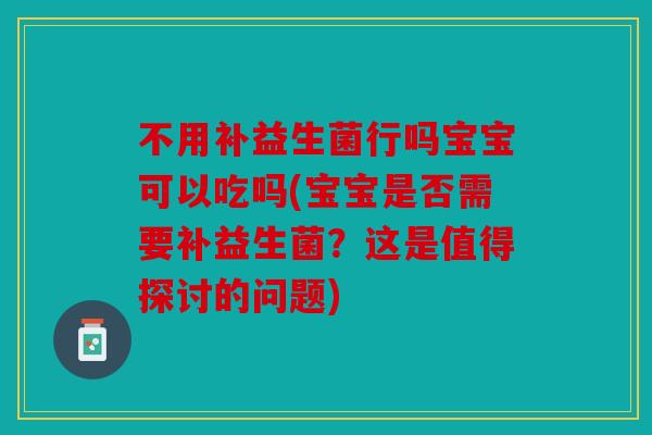 不用补益生菌行吗宝宝可以吃吗(宝宝是否需要补益生菌？这是值得探讨的问题)
