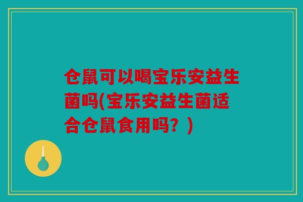 仓鼠可以喝宝乐安益生菌吗(宝乐安益生菌适合仓鼠食用吗？)