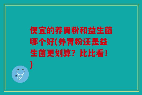 便宜的养胃粉和益生菌哪个好(养胃粉还是益生菌更划算？比比看！)