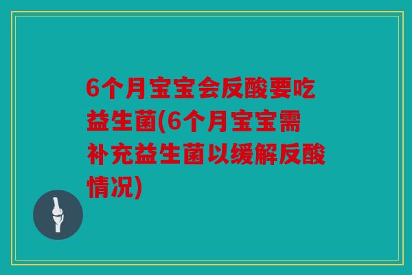6个月宝宝会反酸要吃益生菌(6个月宝宝需补充益生菌以缓解反酸情况)