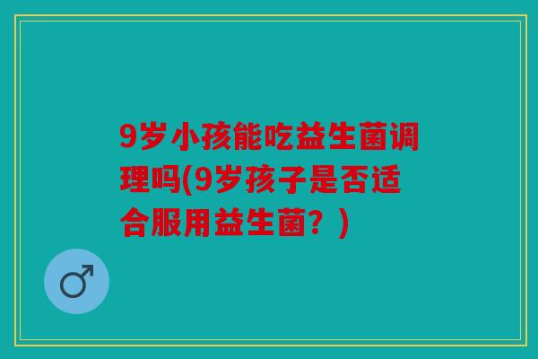 9岁小孩能吃益生菌调理吗(9岁孩子是否适合服用益生菌？)