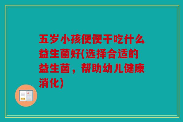 五岁小孩便便干吃什么益生菌好(选择合适的益生菌，帮助幼儿健康消化)