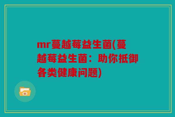 mr蔓越莓益生菌(蔓越莓益生菌:助你抵御各类健康问题) mr蔓越莓益生菌(蔓越莓益生菌:助你抵御各类健康问题)