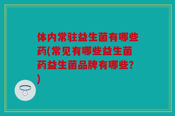体内常驻益生菌有哪些药(常见有哪些益生菌药益生菌品牌有哪些？)