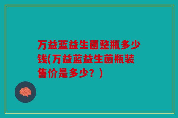 万益蓝益生菌整瓶多少钱(万益蓝益生菌瓶装售价是多少？)