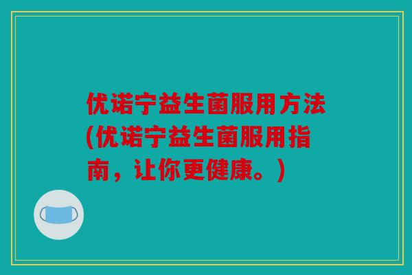 优诺宁益生菌服用方法(优诺宁益生菌服用指南，让你更健康。)