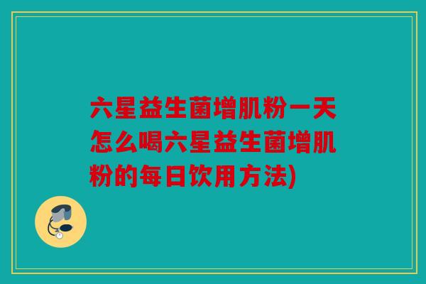 六星益生菌增肌粉一天怎么喝六星益生菌增肌粉的每日饮用方法)