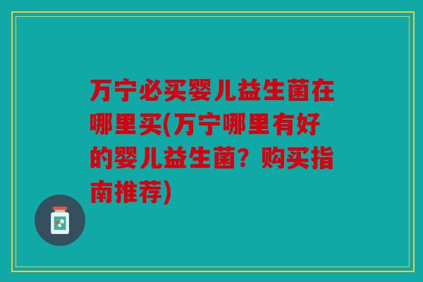 万宁必买婴儿益生菌在哪里买(万宁哪里有好的婴儿益生菌？购买指南推荐)