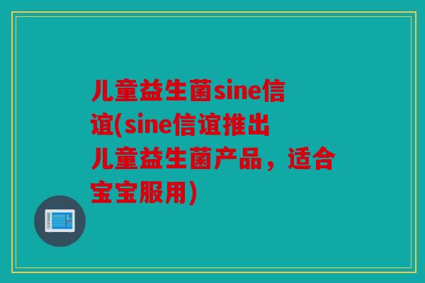 儿童益生菌sine信谊(sine信谊推出儿童益生菌产品,适合宝宝服用) 儿童益生菌sine信谊(sine信谊推出儿童益生菌产品,适合宝宝服用)