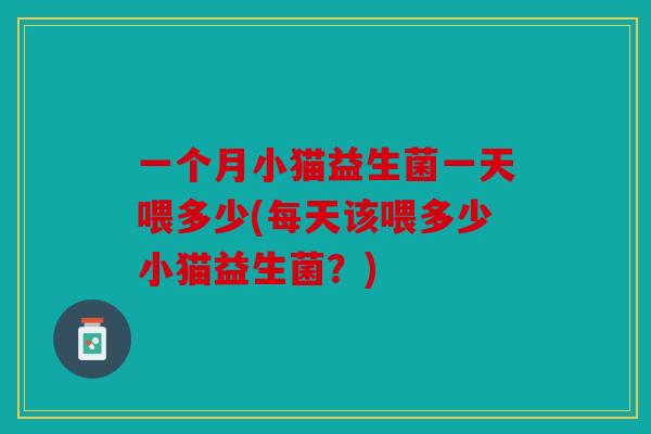 一个月小猫益生菌一天喂多少(每天该喂多少小猫益生菌？)