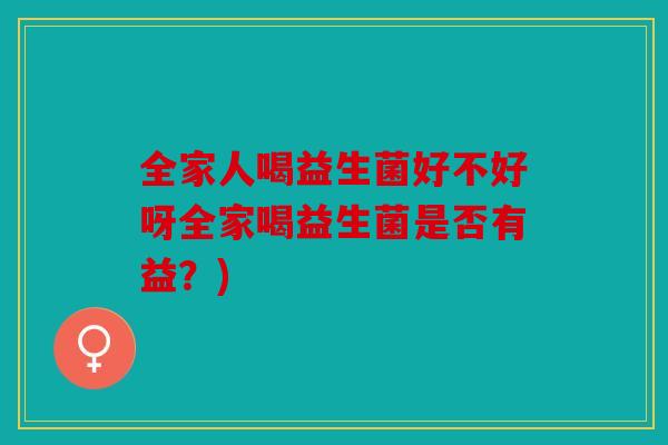 全家人喝益生菌好不好呀全家喝益生菌是否有益？)