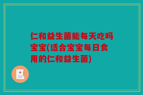 仁和益生菌能每天吃吗宝宝(适合宝宝每日食用的仁和益生菌)