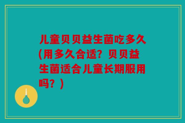 儿童贝贝益生菌吃多久(用多久合适？贝贝益生菌适合儿童长期服用吗？)