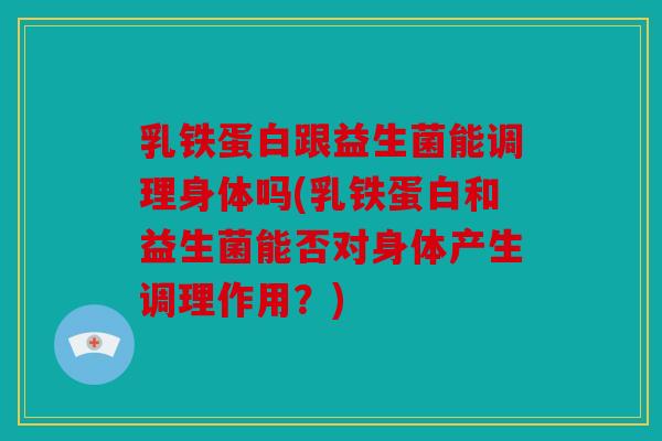 乳铁蛋白跟益生菌能调理身体吗(乳铁蛋白和益生菌能否对身体产生调理作用？)