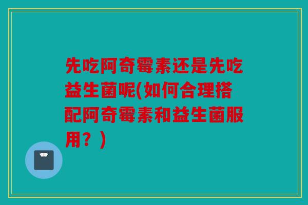 先吃阿奇霉素还是先吃益生菌呢(如何合理搭配阿奇霉素和益生菌服用？)