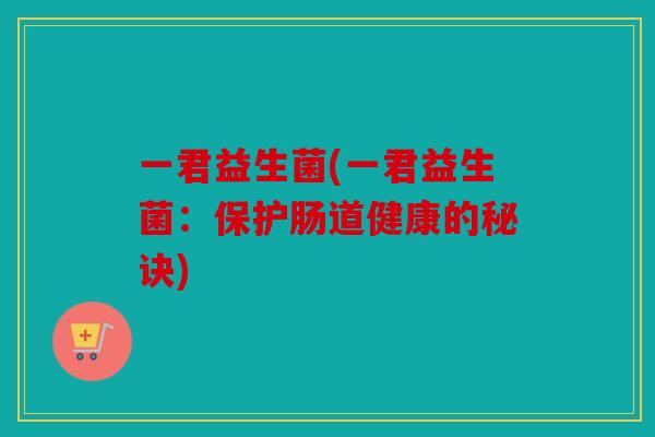 一君益生菌(一君益生菌:保护肠道健康的秘诀) 一君益生菌(一君益生菌:保护肠道健康的秘诀)